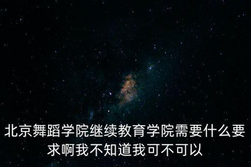 北京舞蹈学院继续教育学院需要什么要求啊我不知道我可不可以