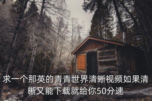求一个那英的青青世界清晰视频如果清晰又能下载就给你50分速