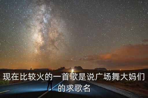 现在比较火的一首歌是说广场舞大妈们的求歌名