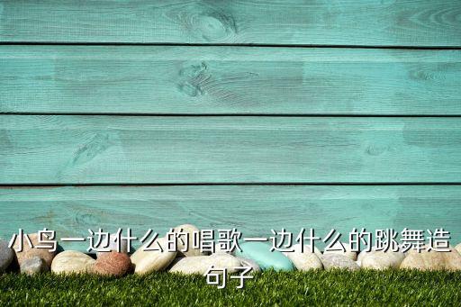 小鸟一边什么的唱歌一边什么的跳舞造句子