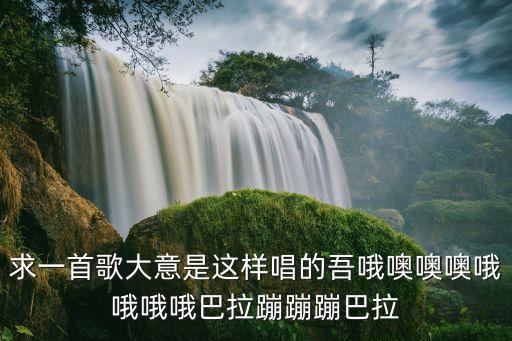 求一首歌大意是这样唱的吾哦噢噢噢哦哦哦哦巴拉蹦蹦蹦巴拉