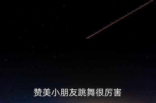 夸小孩子跳舞很棒的句子简短，孩子在舞台上跳的舞蹈妈妈应该怎么赞美她
