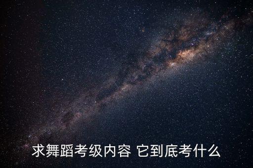 求舞蹈考级内容 它到底考什么