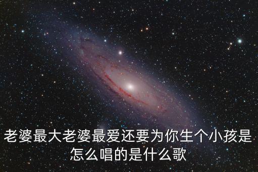 老婆最大老婆最爱还要为你生个小孩是怎么唱的是什么歌