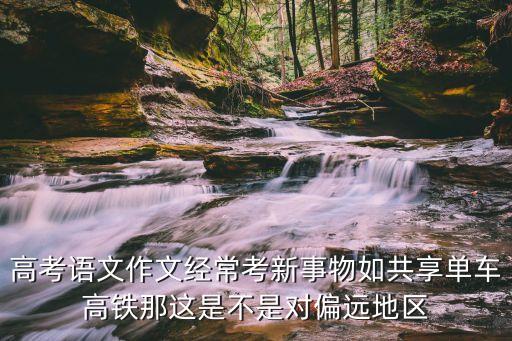 高考语文作文经常考新事物如共享单车高铁那这是不是对偏远地区