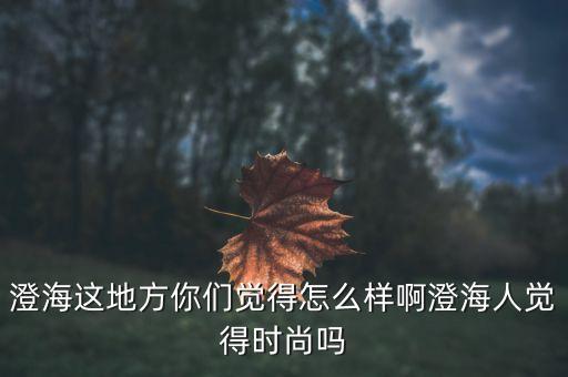 澄海这地方你们觉得怎么样啊澄海人觉得时尚吗