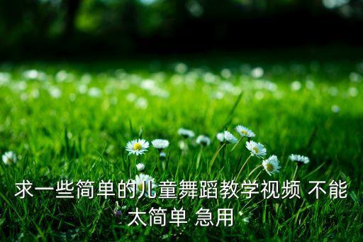 少儿舞蹈教学视频简单易学，求一些简单的儿童舞蹈教学视频 不能太简单 急用
