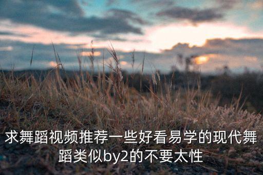 求舞蹈视频推荐一些好看易学的现代舞蹈类似by2的不要太性