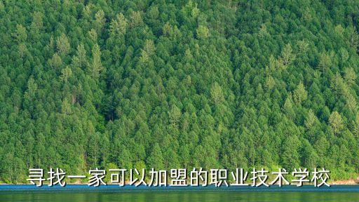 职业技能培训学校加盟，寻找一家可以加盟的职业技术学校