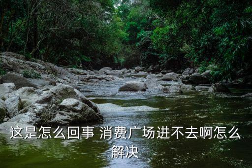 这是怎么回事 消费广场进不去啊怎么解决
