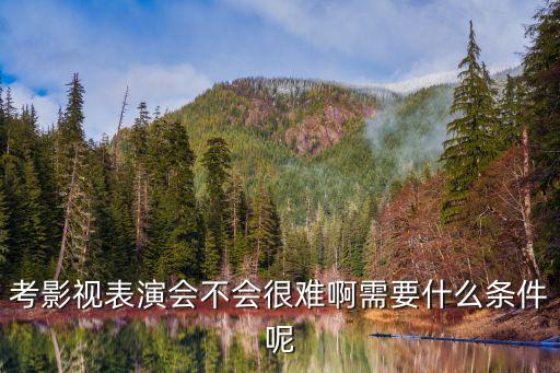 考影视表演会不会很难啊需要什么条件呢