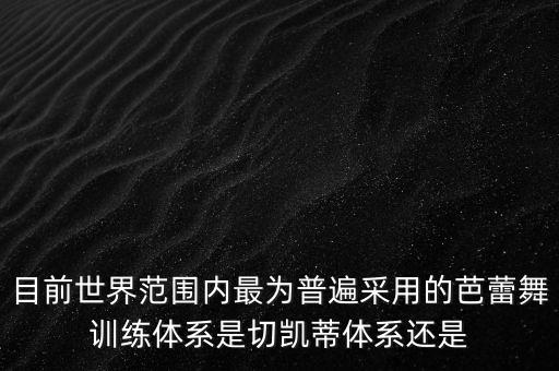 目前世界范围内最为普遍采用的芭蕾舞训练体系是切凯蒂体系还是