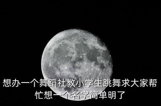 舞蹈小跳教什么名字，舞蹈培训班取什么名字好