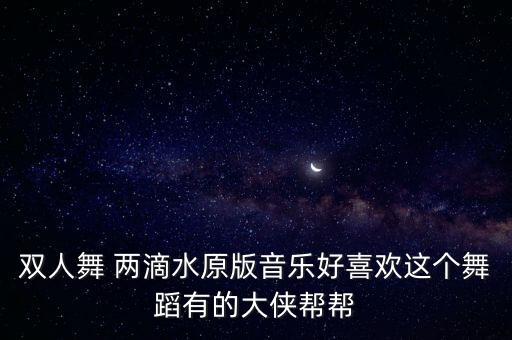 双人舞 两滴水原版音乐好喜欢这个舞蹈有的大侠帮帮