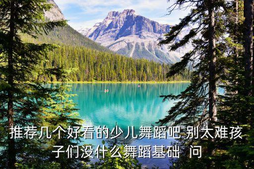 推荐几个好看的少儿舞蹈吧 别太难孩子们没什么舞蹈基础  问