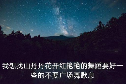 我想找山丹丹花开红艳艳的舞蹈要好一些的不要广场舞歇息