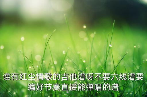 谁有红尘情歌的吉他谱呀不要六线谱要编好节奏直接能弹唱的谱