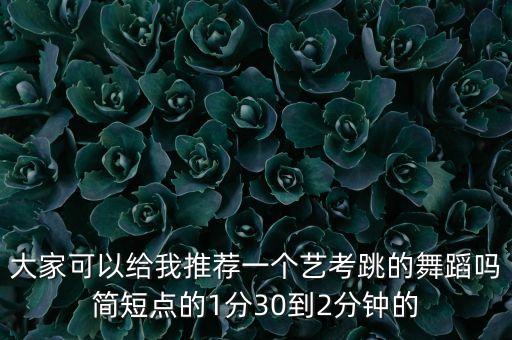 大家可以给我推荐一个艺考跳的舞蹈吗简短点的1分30到2分钟的