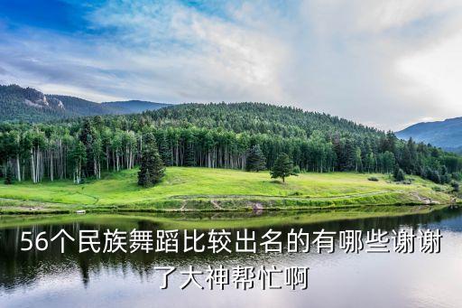 56个民族舞蹈比较出名的有哪些谢谢了大神帮忙啊