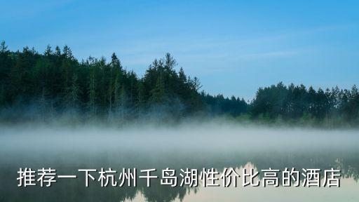 推荐一下杭州千岛湖性价比高的酒店