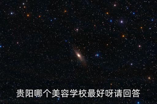 贵阳哪个美容学校最好呀请回答