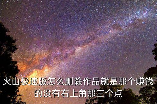 火山极速版怎么删除作品就是那个赚钱的没有右上角那三个点