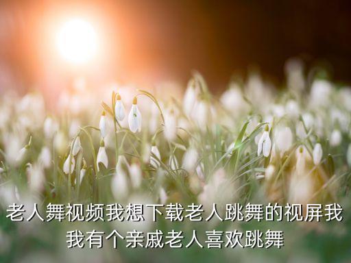 下载中老年广场舞教学视频，老人舞视频我想下载老人跳舞的视屏我我有个亲戚老人喜欢跳舞