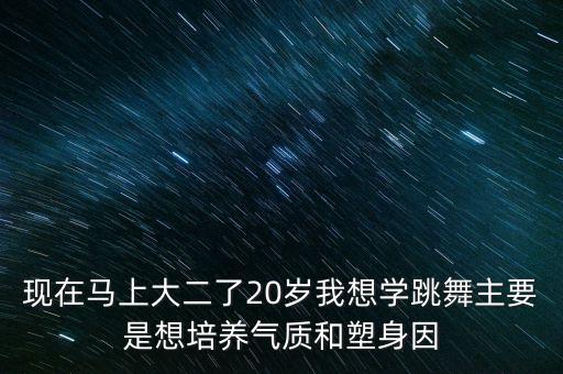 现在马上大二了20岁我想学跳舞主要是想培养气质和塑身因