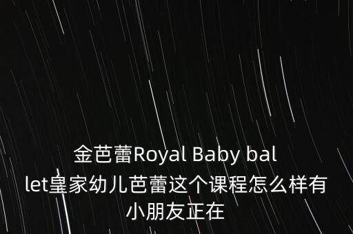 金芭蕾Royal Baby ballet皇家幼儿芭蕾这个课程怎么样有小朋友正在