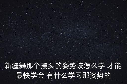 新疆舞基本动作组合视频，新疆舞那个摆头的姿势该怎么学 才能最快学会 有什么学习那姿势的
