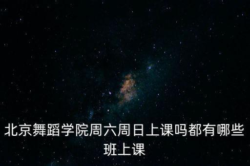 北舞附中怎么上课，北京舞蹈学院周六周日上课吗都有哪些班上课