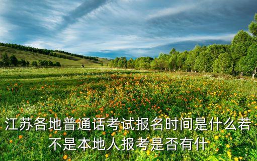 江苏各地普通话考试报名时间是什么若不是本地人报考是否有什