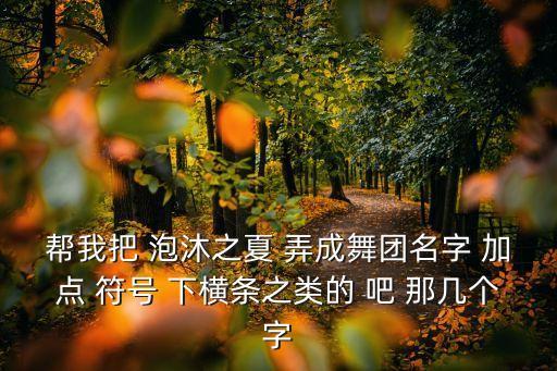 帮我把 泡沐之夏 弄成舞团名字 加点 符号 下横条之类的 吧 那几个字