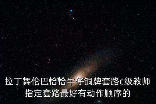 拉丁舞伦巴恰恰牛仔铜牌套路c级教师指定套路最好有动作顺序的