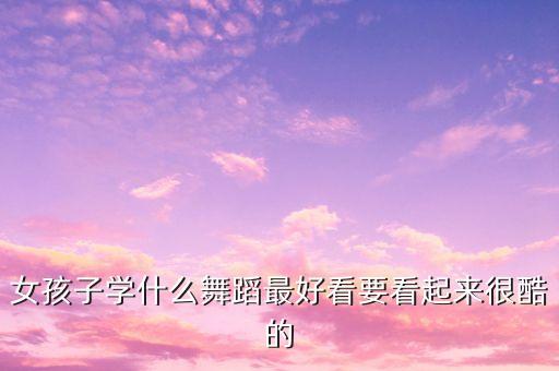 女孩子学什么舞蹈最好看要看起来很酷的