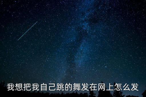 我想把我自己跳的舞发在网上怎么发