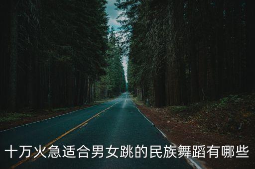 十万火急适合男女跳的民族舞蹈有哪些