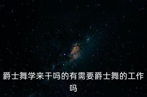 学爵士舞以后干什么，跳jazz以后可以做什么找什么工作啊