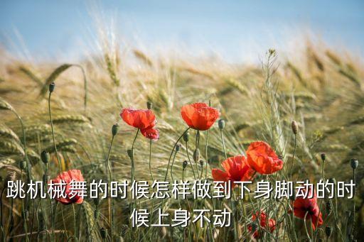 跳机械舞的时候怎样做到下身脚动的时候上身不动