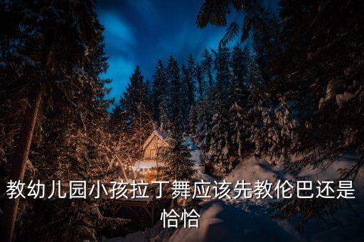 教幼儿园小孩拉丁舞应该先教伦巴还是恰恰