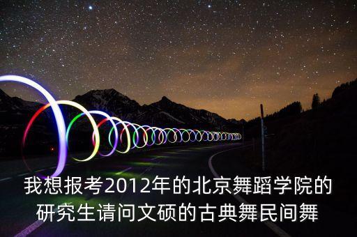 我想报考2012年的北京舞蹈学院的研究生请问文硕的古典舞民间舞