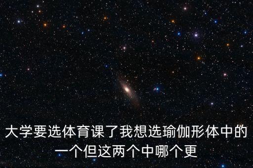 大学要选体育课了我想选瑜伽形体中的一个但这两个中哪个更