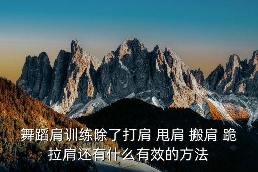 舞蹈过肩怎么练，舞蹈肩训练除了打肩 甩肩 搬肩 跪拉肩还有什么有效的方法