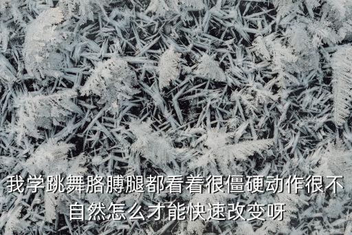 我学跳舞胳膊腿都看着很僵硬动作很不自然怎么才能快速改变呀