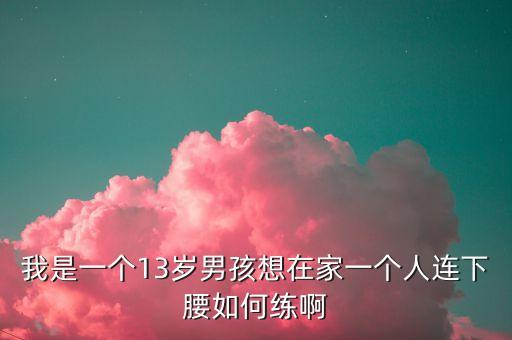 我是一个13岁男孩想在家一个人连下腰如何练啊