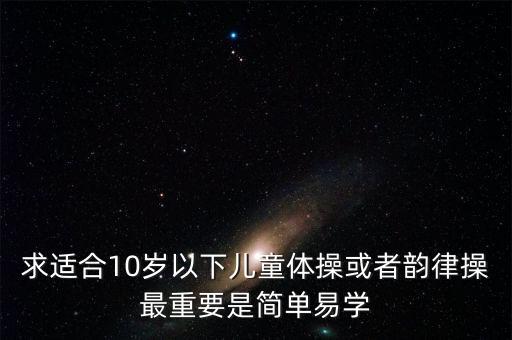 儿童广场舞健身操30分钟，求适合10岁以下儿童体操或者韵律操最重要是简单易学