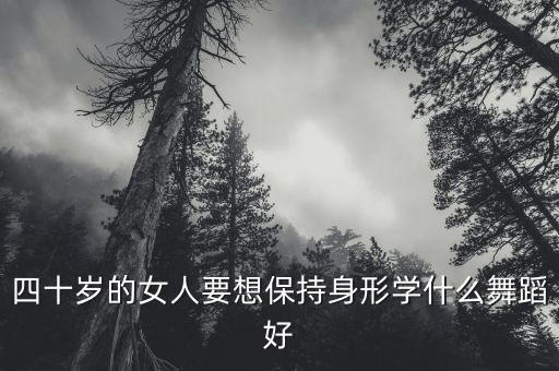 中年女人学什么舞蹈好，四十岁的女人要想保持身形学什么舞蹈好