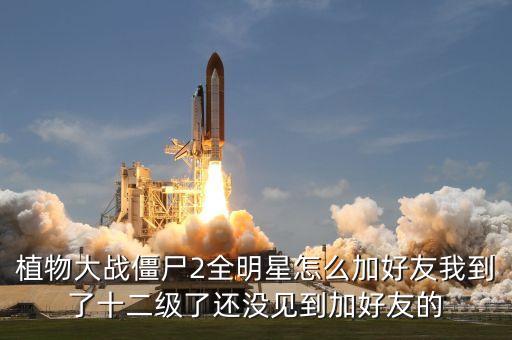 植物大战僵尸2全明星怎么加好友我到了十二级了还没见到加好友的