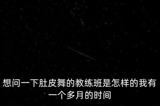 肚皮舞教练班多久，想问一下肚皮舞的教练班是怎样的我有一个多月的时间