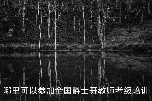 哪里可以参加全国爵士舞教师考级培训